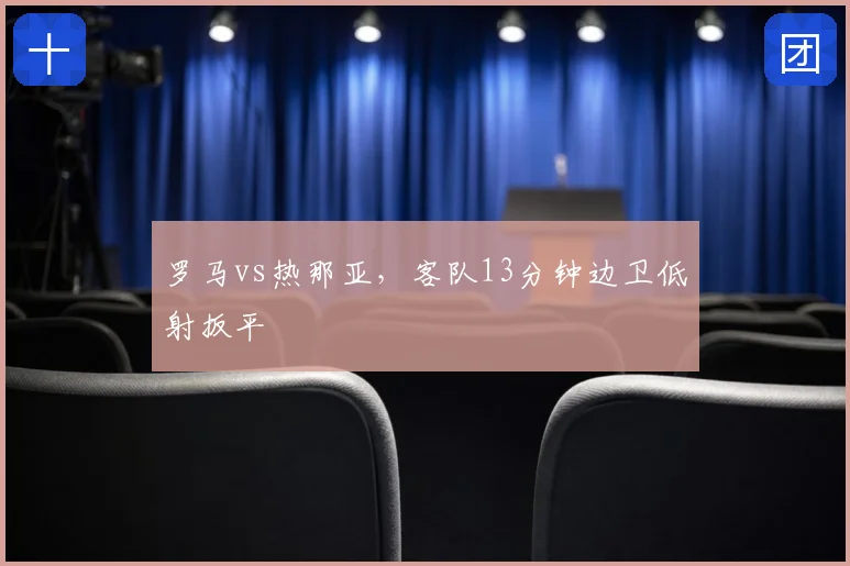 罗马vs热那亚，客队13分钟边卫低射扳平